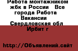 Работа монтажником жбк в России - Все города Работа » Вакансии   . Свердловская обл.,Ирбит г.